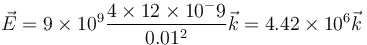 \vec{E}=9\times 10^9 \frac{4\times 12\times 10^-9}{0.01^2}\vec{k}=4.42\times 10^6\vec{k}