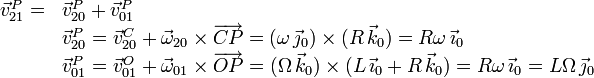 
  \begin{array}{rl}
    \vec{v}_{21}^P=&\vec{v}_{20}^P+\vec{v}_{01}^P\\
    &\vec{v}_{20}^P=\vec{v}_{20}^C+\vec{\omega}_{20}\times\overrightarrow{CP}=(\omega\,\vec{\jmath}_0)\times(R\,\vec{k}_0)=R\omega\,\vec{\imath}_0 \\
    &\vec{v}_{01}^P=\vec{v}_{01}^{O}+\vec{\omega}_{01}\times\overrightarrow{OP}=
    (\Omega\,\vec{k}_0)\times(L\,\vec{\imath}_0+R\,\vec{k}_0)=R\omega\,\vec{\imath}_0 =L\Omega\,\vec{\jmath}_0
  \end{array}
