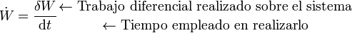 \dot{W}=\frac{\delta W}{\mathrm{d}t}{{\leftarrow \mbox{Trabajo diferencial realizado sobre el sistema}}\atop {\leftarrow \mbox{Tiempo empleado en realizarlo}}}