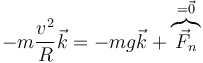 -m\frac{v^2}{R}\vec{k}=-mg\vec{k}+\overbrace{\vec{F}_n}^{=\vec{0}}
