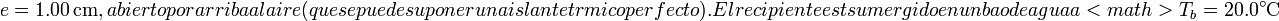 e = 1.00\,\mathrm{cm}, abierto por arriba al aire (que se puede suponer un aislante térmico perfecto). El recipiente está sumergido en un baño de agua a <math>T_b = 20.0 ^\circ \mathrm{C}