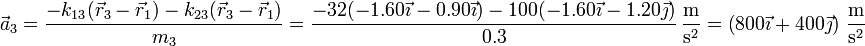 \vec{a}_3 = \frac{-k_{13}(\vec{r}_3-\vec{r}_1)-k_{23}(\vec{r}_3-\vec{r}_1)}{m_3} =\frac{-32(-1.60\vec{\imath}-0.90\vec{\imath})-100(-1.60\vec{\imath}-1.20\vec{\jmath})}{0.3}\,\frac{\mathrm{m}}{\mathrm{s}^2} = \left(800\vec{\imath}+400\vec{\jmath}\right)\,\frac{\mathrm{m}}{\mathrm{s}^2}