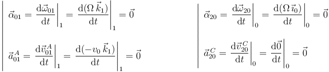 
\left|\begin{array}{l} \vec{\alpha}_{01}=\displaystyle\left.\frac{\mathrm{d}\vec{\omega}_{01}}{\mathrm{d}t}\right|_1=\displaystyle\left.\frac{\mathrm{d}(\Omega\,\vec{k}_1)}{\mathrm{d}t}\right|_1=\vec{0} \\ \\ \vec{a}^{\, A}_{01}=\displaystyle\left.\frac{\mathrm{d}\vec{v}^{\, A}_{01}}{\mathrm{d}t}\right|_1=\displaystyle\left.\frac{\mathrm{d}(-v_0\,\vec{k}_1)}{\mathrm{d}t}\right|_1=\vec{0} \end{array}\right.\,\,\,\,\,\,\,\,\,\,\,\,\,\,\,\,\,\,\,\,\,\,\,\,\,\,\,\,\,\, \left|\begin{array}{l} \vec{\alpha}_{20}=\displaystyle\left.\frac{\mathrm{d}\vec{\omega}_{20}}{\mathrm{d}t}\right|_0=\displaystyle\left.\frac{\mathrm{d}(\Omega\,\vec{\imath}_0)}{\mathrm{d}t}\right|_0=\vec{0} \\ \\ \vec{a}^{\, C}_{20}=\displaystyle\left.\frac{\mathrm{d}\vec{v}^{\, C}_{20}}{\mathrm{d}t}\right|_0=\displaystyle\left.\frac{\mathrm{d}\vec{0}}{\mathrm{d}t}\right|_0=\vec{0} \end{array}\right.
