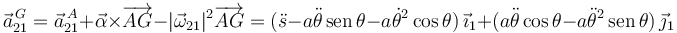 
\vec{a}^{\,G}_{21} = \vec{a}^{\,A}_{21} + \vec{\alpha}\times\overrightarrow{AG}
- |\vec{\omega}_{21}|^2\overrightarrow{AG}
=
(\ddot{s} - a\ddot{\theta}\,\mathrm{sen}\,\theta
-a\dot{\theta}^2\cos\theta)\,\vec{\imath}_1
+
(a\ddot{\theta}\cos\theta -
a\ddot{\theta}^2\,\mathrm{sen}\,\theta)\,\vec{\jmath}_1

