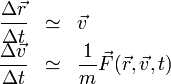 \begin{array}{rcl}
\displaystyle \frac{\Delta\vec{r}}{\Delta t} & \simeq & \vec{v}\\
\displaystyle \frac{\Delta\vec{v}}{\Delta t} & \simeq & \displaystyle\frac{1}{m}\vec{F}(\vec{r},\vec{v},t)
\end{array}