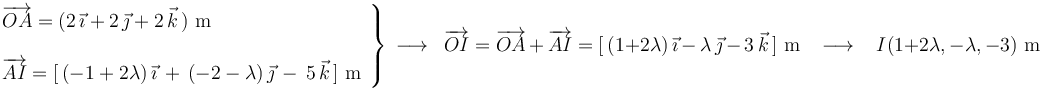 
\left.\begin{array}{l} \overrightarrow{OA}=(2\,\vec{\imath}+2\,\vec{\jmath}+2\,\vec{k}\,)\,\,\mathrm{m} \\ \\ \overrightarrow{AI}=[\,(-1+2\lambda)\,\vec{\imath}\,+\,(-2-\lambda)\,\vec{\jmath}\,-\,5\,\vec{k}\,]\,\,\mathrm{m} \end{array}\right\}\,\longrightarrow\,\,\,\overrightarrow{OI}=\overrightarrow{OA}\,+\,\overrightarrow{AI}=[\,(1+2\lambda)\,\vec{\imath}\,-\,\lambda\,\vec{\jmath}\,-\,3\,\vec{k}\,]\,\,\mathrm{m}\,\,\,\,\,\longrightarrow\,\,\,\,\, I(1+2\lambda,-\lambda,-3)\,\,\mathrm{m}
