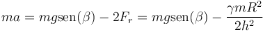 ma = mg\mathrm{sen}(\beta)-2F_r = mg\mathrm{sen}(\beta)-\frac{\gamma m R^2}{2h^2}