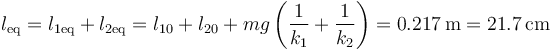 l_\mathrm{eq}=l_{1\mathrm{eq}}+l_{2\mathrm{eq}}=l_{10}+l_{20}+mg\left(\frac{1}{k_1}+\frac{1}{k_2}\right)=0.217\,\mathrm{m}=21.7\,\mathrm{cm}