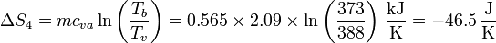 \Delta S_4 = mc_{va}\ln\left(\frac{T_b}{T_v}\right)=0.565\times 2.09\times\ln\left(\frac{373}{388}\right)\,\frac{\mathrm{kJ}}{\mathrm{K}} = -46.5\,\frac{\mathrm{J}}{\mathrm{K}}