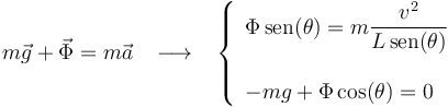 
m\vec{g}+\vec{\Phi}=m\vec{a}\,\,\,\,\,\longrightarrow\,\,\,\,\,\left\{\begin{array}{l} \Phi\,\mathrm{sen}(\theta)=m\displaystyle\frac{v^2}{L\,\mathrm{sen}(\theta)} \\ \\ -mg+\Phi\,\mathrm{cos}(\theta)=0 \end{array}\right.
