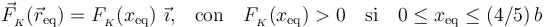 \vec{F}_{{}_K}(\vec{r}_\mathrm{eq})=F_{{}_K}(x_\mathrm{eq})\ \vec{\imath} \mathrm{,}\quad\mathrm{con}\quad F_{{}_K}(x_\mathrm{eq})>0 \quad\mathrm{si}\quad 0\leq x_\mathrm{eq}\leq (4/5)\!\ b