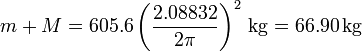 m + M = 605.6\left(\frac{2.08832}{2\pi}\right)^2\,\mathrm{kg} = 66.90\,\mathrm{kg}