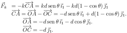 
\begin{array}{ll}
 \vec{F}_k  & = -k\overrightarrow{CA} =kd\,\mathrm{sen}\,\theta\,\vec{\imath}_1 - kd(1-\cos\theta)\,\vec{\jmath}_1 \\
& \overrightarrow{CA} = \overrightarrow{OA} - \overrightarrow{OC} =
-d\,\mathrm{sen}\,\theta\,\vec{\imath}_1 + d(1-\cos\theta)\,\vec{\jmath}_1. \\
&  \qquad \overrightarrow{OA} = -d\,\mathrm{sen}\,\theta\,\vec{\imath}_1 - d\cos\theta\,\vec{\jmath}_1.\\
&  \qquad \overrightarrow{OC} = -d\,\vec{\jmath}_1.
\end{array}
