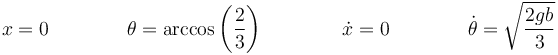 x=0\qquad\qquad\theta=\arccos\left(\frac{2}{3}\right)\qquad\qquad \dot{x}=0\qquad\qquad\dot{\theta}=\sqrt{\frac{2gb}{3}}