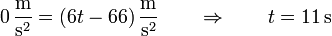 0\,\frac{\mathrm{m}}{\mathrm{s}^2} = \left(6t-66\right)\frac{\mathrm{m}}{\mathrm{s}^2}\qquad\Rightarrow\qquad t=11\,\mathrm{s}