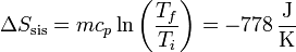 \Delta S_\mathrm{sis} = mc_p \ln\left(\frac{T_f}{T_i}\right) = -778\,\frac{\mathrm{J}}{\mathrm{K}}