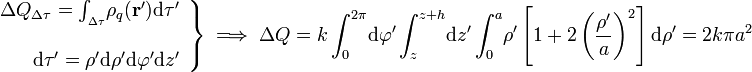 \left.\begin{array}{r}\Delta Q_{\Delta \tau}=\int_{{}_{\Delta \tau}}\!\rho_q(\mathbf{r}')\mathrm{d}\tau'\\ \\ \mathrm{d}\tau'=\rho'\mathrm{d}\rho'\mathrm{d}\varphi'\mathrm{d}z'\end{array}\right\}\;\Longrightarrow\; \Delta Q=k\int_0^{2\pi}\!\mathrm{d}\varphi'\int_z^{z+h}\!\mathrm{d}z'\int_0^a\!\rho'\left[1+2\left(\frac{\rho'}{a}\right)^2\right]\mathrm{d}\rho'=2k\pi a^2