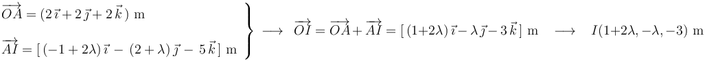 
\left.\begin{array}{l} \overrightarrow{OA}=(2\,\vec{\imath}+2\,\vec{\jmath}+2\,\vec{k}\,)\,\,\mathrm{m} \\ \\ \overrightarrow{AI}=[\,(-1+2\lambda)\,\vec{\imath}\,-\,(2+\lambda)\,\vec{\jmath}\,-\,5\,\vec{k}\,]\,\,\mathrm{m} \end{array}\right\}\,\longrightarrow\,\,\,\overrightarrow{OI}=\overrightarrow{OA}\,+\,\overrightarrow{AI}=[\,(1+2\lambda)\,\vec{\imath}\,-\,\lambda\,\vec{\jmath}\,-\,3\,\vec{k}\,]\,\,\mathrm{m}\,\,\,\,\,\longrightarrow\,\,\,\,\, I(1+2\lambda,-\lambda,-3)\,\,\mathrm{m}
