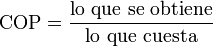 \mathrm{COP} = \frac{\mbox{lo que se obtiene}}{\mbox{lo que cuesta}}