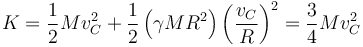 K = \frac{1}{2}Mv_C^2 + \frac{1}{2}\left(\gamma MR^2\right)\left(\frac{v_C}{R}\right)^2 = \frac{3}{4}Mv_C^2