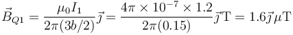 \vec{B}_{Q1}=\frac{\mu_0 I_1}{2\pi(3b/2)}\vec{\jmath}=\frac{4\pi\times 10^{-7}\times 1.2}{2\pi(0.15)}\vec{\jmath}\,\mathrm{T}=1.6\vec{\jmath}\,\mu\mathrm{T}
