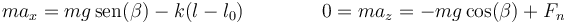 ma_x = mg\,\mathrm{sen}(\beta)-k(l-l_0)\qquad\qquad 0 = ma_z = -mg\cos(\beta)+F_n