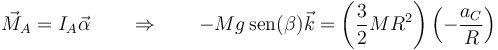 \vec{M}_A = I_A\vec{\alpha}\qquad\Rightarrow\qquad -Mg\,\mathrm{sen}(\beta)\vec{k} = \left(\frac{3}{2}MR^2\right)\left(-\frac{a_C}{R}\right)