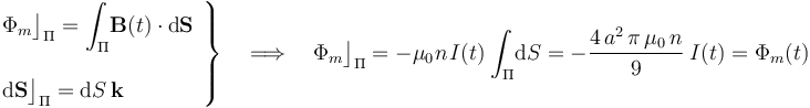 \left.\begin{array}{l}\displaystyle \Phi_m\big\rfloor_\Pi=\int_\Pi\!\mathbf{B}(t)\cdot\mathrm{d}\mathbf{S}\\ \\ \displaystyle \mathrm{d}\mathbf{S}\big\rfloor_\Pi=\mathrm{d}S\!\ \mathbf{k}\end{array}\right\}\quad\Longrightarrow\quad\Phi_m\big\rfloor_\Pi=-\mu_0\!\ n \!\ I(t)\!\ \int_\Pi\! \mathrm{d}S=-\frac{4\!\ a^2\!\ \pi \!\ \mu_0\!\ n}{9}\ I(t)=\Phi_m(t)