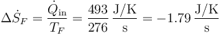 \Delta \dot{S}_F = \frac{\dot{Q}_\mathrm{in}}{T_F}= \frac{493}{276}\,\frac{\mathrm{J}/\mathrm{K}}{\mathrm{s}} = -1.79\,\frac{\mathrm{J}/\mathrm{K}}{\mathrm{s}}