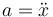 a = \ddot{x} 