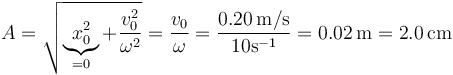 A=\sqrt{\underbrace{x_0^2}_{=0}+\frac{v_0^2}{\omega^2}}=\frac{v_0}{\omega}=\frac{0.20\,\mathrm{m}/\mathrm{s}}{10 \mathrm{s}^{-1}}=0.02\,\mathrm{m}=2.0\,\mathrm{cm}