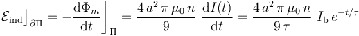 \mathcal{E}_\mathrm{ind}\big\rfloor_{\partial\Pi}=-\frac{\mathrm{d}\Phi_m}{\mathrm{d}t}\bigg\rfloor_\Pi=\frac{4\!\ a^2\!\ \pi \!\ \mu_0\!\ n}{9}\ \frac{\mathrm{d}I(t)}{\mathrm{d}t}=\frac{4\!\ a^2\!\ \pi \!\ \mu_0\!\ n}{9\!\ \tau}\ I_\mathrm{b}\!\ e^{-t/\tau}