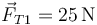 \vec{F}_{T1}=25\,\mathrm{N}