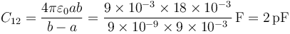 C_{12} = \frac{4\pi\varepsilon_0 a b}{b-a}=\frac{9\times 10^{-3}\times 18\times 10^{-3}}{9\times 10^{-9}\times 9\times 10^{-3}}\,\mathrm{F}=2\,\mathrm{pF}