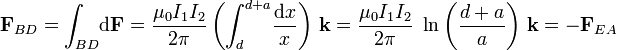 \mathbf{F}_{BD}=\int_{BD}\!\mathrm{d}\mathbf{F}=\frac{\mu_0 I_1I_2}{2\pi}\left(\int_d^{d+a}\!\frac{\mathrm{d}x}{x}\right)\!\ \mathbf{k}=\frac{\mu_0 I_1I_2}{2\pi}\ \ln\left(\frac{d+a}{a}\right)\!\ \mathbf{k}=-\mathbf{F}_{EA}