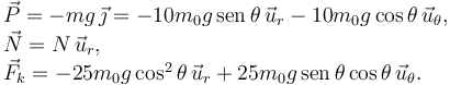 
\begin{array}{l}
\vec{P} = -mg\,\vec{\jmath} = -10m_0g\,\mathrm{sen}\,\theta\,\vec{u}_r - 10m_0g\cos\theta\,\vec{u}_{\theta},\\
\vec{N} = N\,\vec{u}_r,\\
\vec{F}_k = -25m_0g\cos^2\theta\,\vec{u}_r + 25m_0g\,\mathrm{sen}\,\theta\cos\theta\,\vec{u}_{\theta}.
\end{array}
