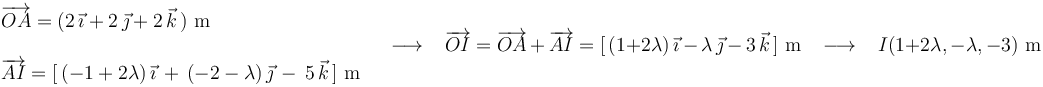 
\begin{array}{l} \overrightarrow{OA}=(2\,\vec{\imath}+2\,\vec{\jmath}+2\,\vec{k}\,)\,\,\mathrm{m} \\ \\ \overrightarrow{AI}=[\,(-1+2\lambda)\,\vec{\imath}\,+\,(-2-\lambda)\,\vec{\jmath}\,-\,5\,\vec{k}\,]\,\,\mathrm{m} \end{array}\,\,\,\,\,\longrightarrow\,\,\,\,\,\overrightarrow{OI}=\overrightarrow{OA}\,+\,\overrightarrow{AI}=[\,(1+2\lambda)\,\vec{\imath}\,-\,\lambda\,\vec{\jmath}\,-\,3\,\vec{k}\,]\,\,\mathrm{m}\,\,\,\,\,\longrightarrow\,\,\,\,\, I(1+2\lambda,-\lambda,-3)\,\,\mathrm{m}
