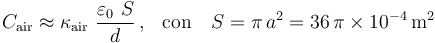 C_\mathrm{air}\approx \kappa_\mathrm{air}\ \frac{\varepsilon_0\ S}{d}\,\mathrm{,}\,\;\;\,\mathrm{con}\,\;\;\;S=\pi\!\ a^2=36\!\ \pi \times 10^{-4}\,\mathrm{m}^2