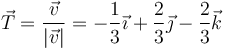 \vec{T}=\frac{\vec{v}}{|\vec{v}|}=-\frac{1}{3}\vec{\imath}+\frac{2}{3}\vec{\jmath}-\frac{2}{3}\vec{k}