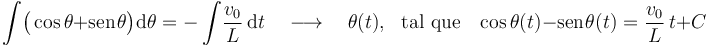 \int\! \big(\cos\theta+\mathrm{sen}\!\ \theta\big)\!\ \mathrm{d}\theta=-\int\!\frac{v_0}{L}\ \mathrm{d}t \quad\longrightarrow\quad\theta(t)\mathrm{,}\;\;\;\mbox{tal que}\;\;\;\cos\theta(t)-\mathrm{sen}\!\ \theta(t)=\frac{v_0}{L}\ t+C