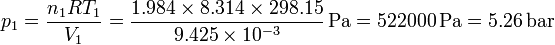 p_1 = \frac{n_1 R T_1}{V_1}= \frac{1.984\times 8.314\times 298.15}{9.425\times 10^{-3}}\,\mathrm{Pa} = 522000\,\mathrm{Pa} = 5.26\,\mathrm{bar}