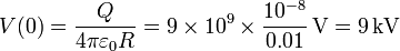 V(0) = \frac{Q}{4\pi\varepsilon_0R}=9\times 10^9\times\frac{10^{-8}}{0.01}\,\mathrm{V}=9\,\mathrm{kV}