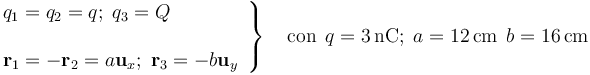 \left.\begin{array}{l}q_1=q_2=q\mathrm{;}\,\;q_3=Q\\ \\ \mathbf{r}_1=-\mathbf{r}_2=a\mathbf{u}_x\mathrm{;}\,\;\mathbf{r}_3=-b\mathbf{u}_y\end{array}\right\}\quad\mathrm{con}\,\;q=3\,\mathrm{nC;}\;\, a=12\,\mathrm{cm}\;\, b=16\,\mathrm{cm}