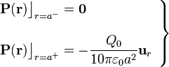 \left.\begin{array}{l}\displaystyle\mathbf{P}(\mathbf{r})\big\rfloor_{r=a^-}=\mathbf{0}\\ \\
\displaystyle\mathbf{P}(\mathbf{r})\big\rfloor_{r=a^+}=-\frac{Q_0}{10\pi\varepsilon_0a^2}\mathbf{u}_r\end{array}\right\}