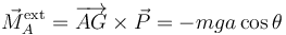 
\vec{M}^{\mathrm{ext}}_A = \overrightarrow{AG}\times\vec{P} = -mga\cos\theta
