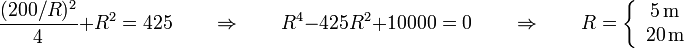 \frac{(200/R)^2}{4}+R^2 = 425\qquad\Rightarrow\qquad R^4-425R^2+10000 = 0\qquad\Rightarrow\qquad R=\left\{\begin{array}{c}5\,\mathrm{m}\\ 20\,\mathrm{m}\end{array}\right.