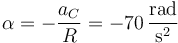 \alpha = -\frac{a_C}{R}=-70\,\frac{\mathrm{rad}}{\mathrm{s}^2}