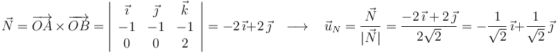 \vec{N}=\overrightarrow{OA}\,\times\,\overrightarrow{OB}=\left|\begin{array}{ccc} \vec{\imath} & \vec{\jmath} & \vec{k} \\ -1 & -1 & -1 \\ 0 & 0 & 2 \end{array}\right|=-2\,\vec{\imath}+2\,\vec{\jmath}\,\,\,\,\,\longrightarrow\,\,\,\,\, \vec{u}_N=\frac{\vec{N}}{|\vec{N}|}=\frac{-2\,\vec{\imath}+2\,\vec{\jmath}}{2\sqrt{2}}=-\frac{1}{\sqrt{2}}\,\vec{\imath}+\frac{1}{\sqrt{2}}\,\vec{\jmath}\,
