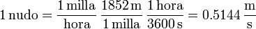 1\,\mathrm{nudo} = \frac{1\,\mathrm{milla}}{\mathrm{hora}}\,\frac{1852\,\mathrm{m}}{1\,\mathrm{milla}}\,\frac{1\,\mathrm{hora}}{3600\,\mathrm{s}} = 0.5144\,\frac{\mathrm{m}}{\mathrm{s}}