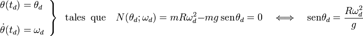 \left.\begin{array}{l}\theta(t_d)=\theta_d\\ \\
\dot{\theta}(t_d)=\omega_d\end{array}\right\}\;\;\mathrm{tales}\;\;\mathrm{que}\quad N(\theta_d;\omega_d)=mR\omega_d^2-mg\ \mathrm{sen}\!\ \theta_d=0\quad\Longleftrightarrow\quad\mathrm{sen}\!\ \theta_d=\frac{R\omega_d^2}{g}